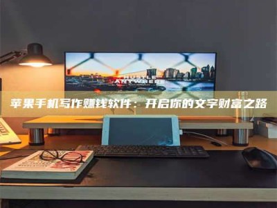 海宁苹果手机写作赚钱软件：开启你的文字财富之路